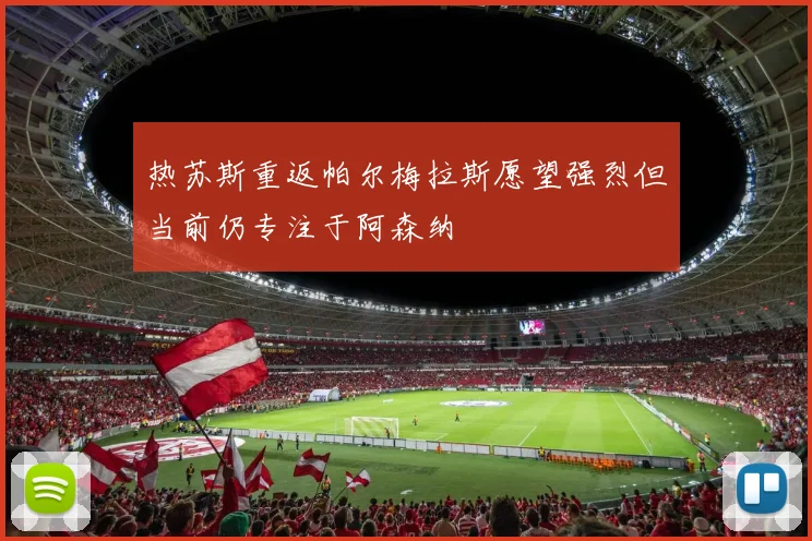 热苏斯重返帕尔梅拉斯愿望强烈但当前仍专注于阿森纳