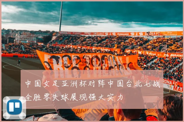 中国女足亚洲杯对阵中国台北七战全胜零失球展现强大实力