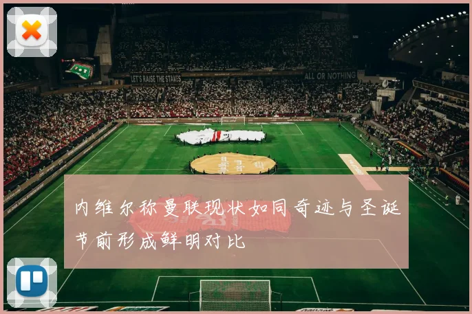 内维尔称曼联现状如同奇迹与圣诞节前形成鲜明对比