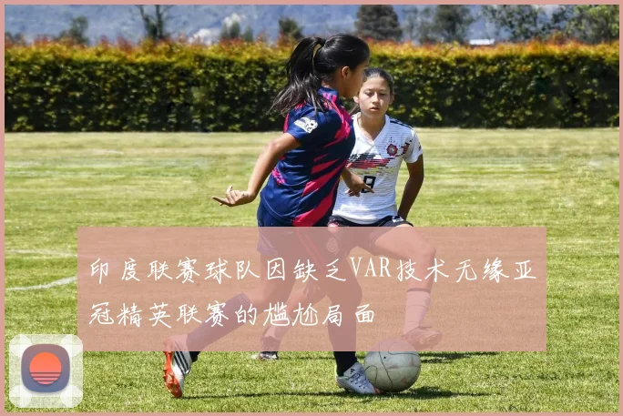 印度联赛球队因缺乏VAR技术无缘亚冠精英联赛的尴尬局面